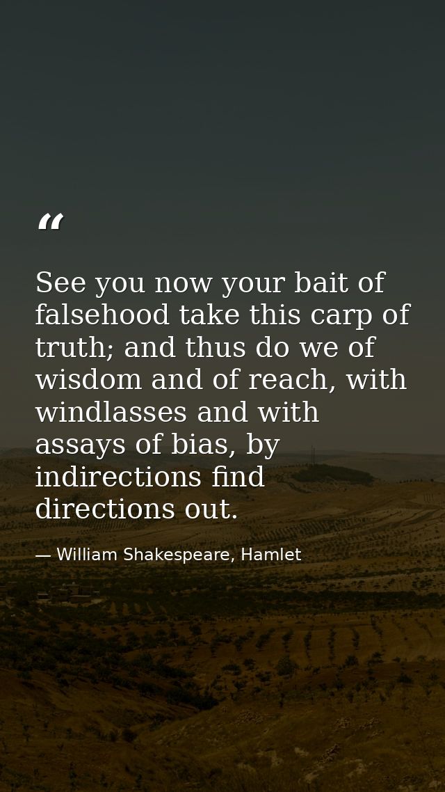 See you now your bait of falsehood take this carp of truth; and thus do we of wisdom and of reach, with windlasses and w — William Shakespeare, Hamlet