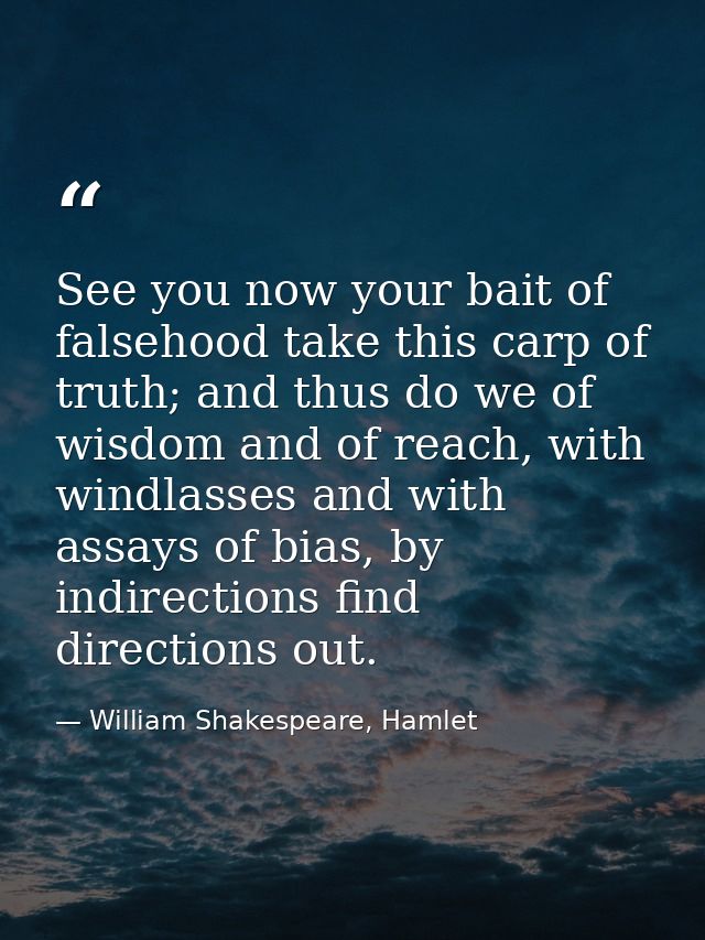 See you now your bait of falsehood take this carp of truth; and thus do we of wisdom and of reach, with windlasses and w — William Shakespeare, Hamlet
