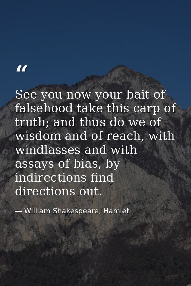 See you now your bait of falsehood take this carp of truth; and thus do we of wisdom and of reach, with windlasses and w — William Shakespeare, Hamlet