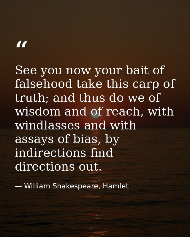 See you now your bait of falsehood take this carp of truth; and thus do we of wisdom and of reach, with windlasses and w — William Shakespeare, Hamlet