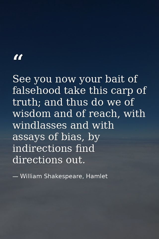 See you now your bait of falsehood take this carp of truth; and thus do we of wisdom and of reach, with windlasses and w — William Shakespeare, Hamlet