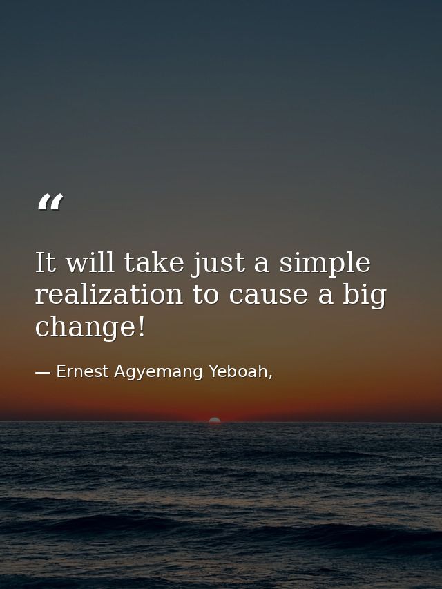 It will take just a simple realization to cause a big change! — Ernest Agyemang Yeboah,