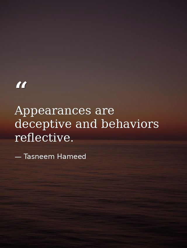 Appearances are deceptive and behaviors reflective. — Tasneem Hameed