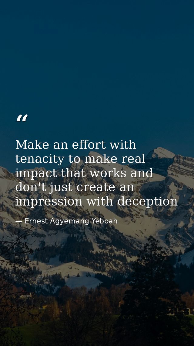 Make an effort with tenacity to make real impact that works and don't just create an impression with deception — Ernest Agyemang Yeboah