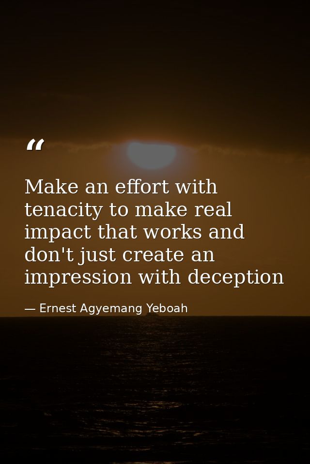 Make an effort with tenacity to make real impact that works and don't just create an impression with deception — Ernest Agyemang Yeboah