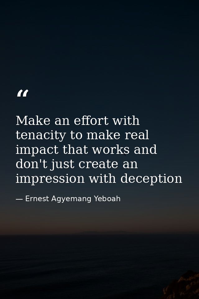 Make an effort with tenacity to make real impact that works and don't just create an impression with deception — Ernest Agyemang Yeboah