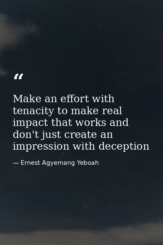 Make an effort with tenacity to make real impact that works and don't just create an impression with deception — Ernest Agyemang Yeboah