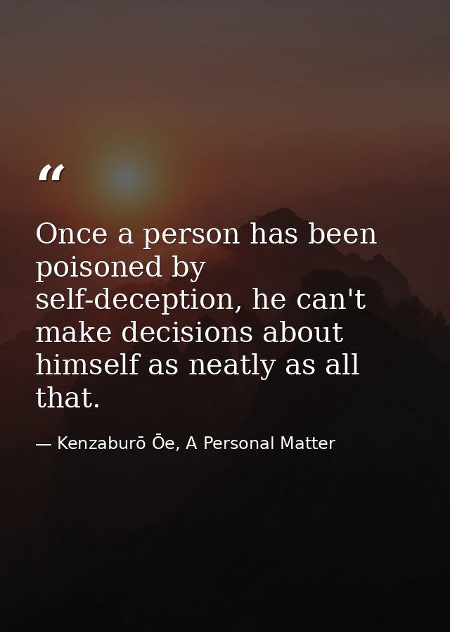 Once a person has been poisoned by self-deception, he can't make decisions about himself as neatly as all that. — Kenzaburō Ōe, A Personal Matter