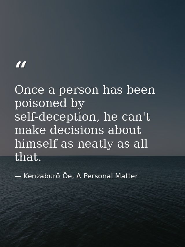 Once a person has been poisoned by self-deception, he can't make decisions about himself as neatly as all that. — Kenzaburō Ōe, A Personal Matter