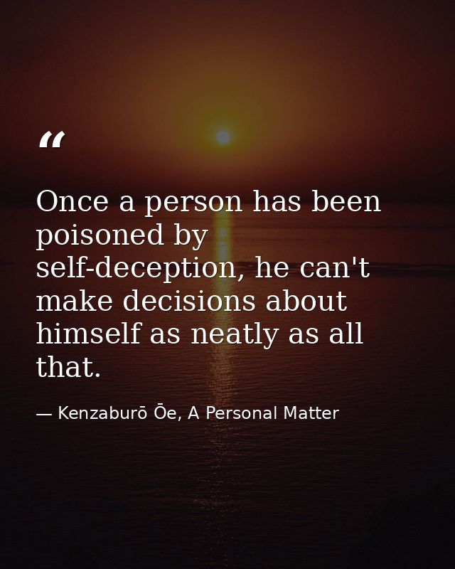 Once a person has been poisoned by self-deception, he can't make decisions about himself as neatly as all that. — Kenzaburō Ōe, A Personal Matter