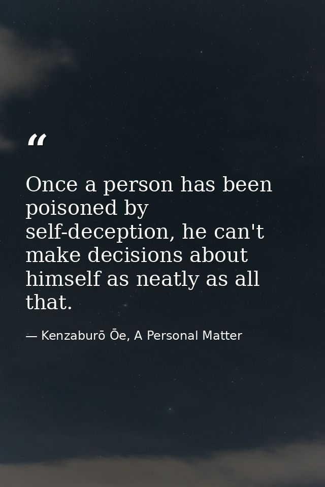 Once a person has been poisoned by self-deception, he can't make decisions about himself as neatly as all that. — Kenzaburō Ōe, A Personal Matter