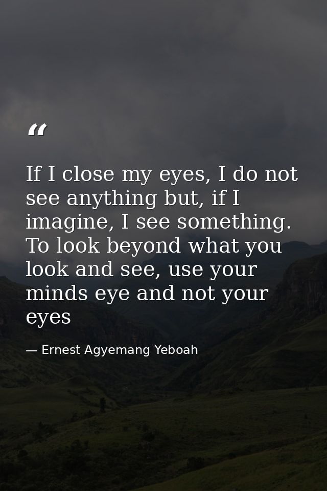If I close my eyes, I do not see anything but, if I imagine, I see something. To look beyond what you look and see, use  — Ernest Agyemang Yeboah