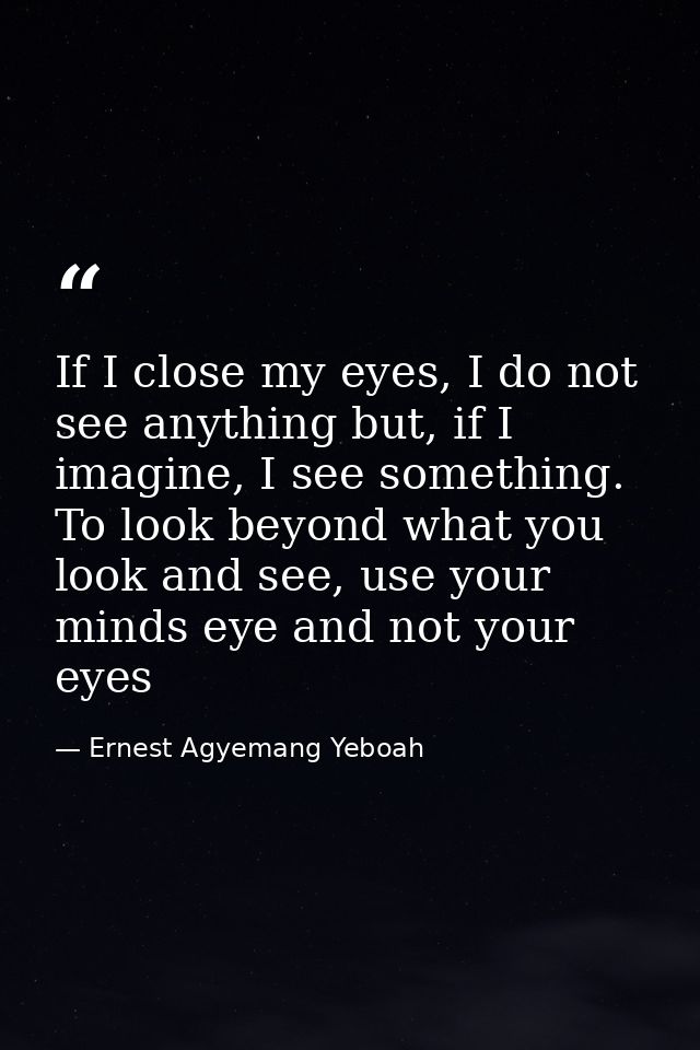 If I close my eyes, I do not see anything but, if I imagine, I see something. To look beyond what you look and see, use  — Ernest Agyemang Yeboah