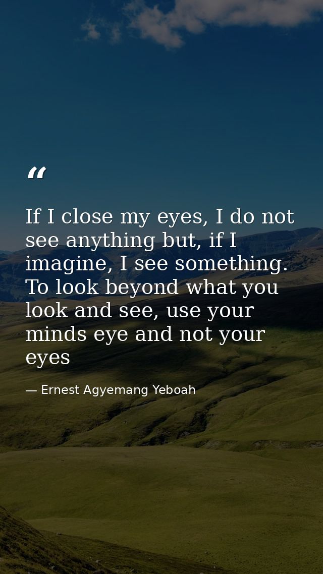 If I close my eyes, I do not see anything but, if I imagine, I see something. To look beyond what you look and see, use  — Ernest Agyemang Yeboah