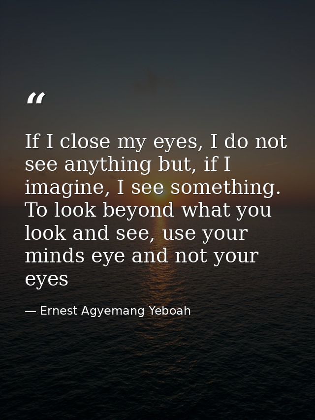If I close my eyes, I do not see anything but, if I imagine, I see something. To look beyond what you look and see, use  — Ernest Agyemang Yeboah