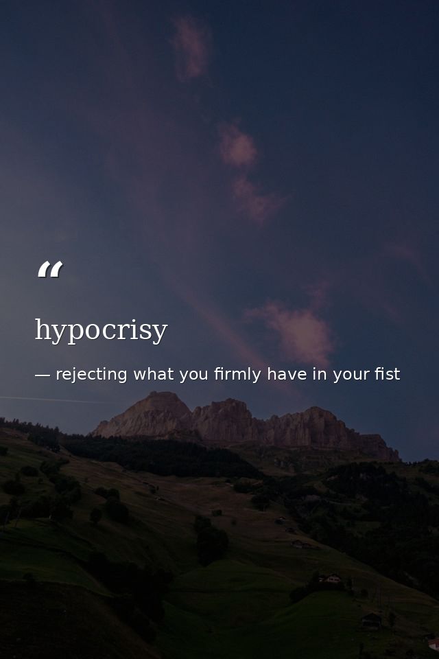 hypocrisy — rejecting what you firmly have in your fist