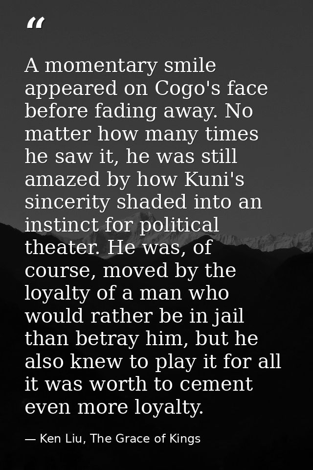 A momentary smile appeared on Cogo's face before fading away. No matter how many times he saw it, he was still amazed by — Ken Liu, The Grace of Kings