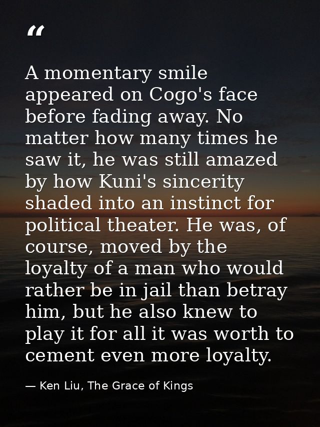 A momentary smile appeared on Cogo's face before fading away. No matter how many times he saw it, he was still amazed by — Ken Liu, The Grace of Kings