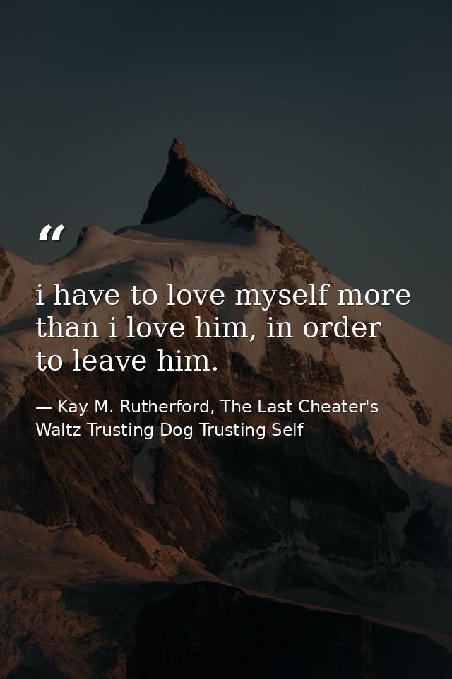 i have to love myself more than i love him, in order to leave him. — Kay M. Rutherford, The Last Cheater's Waltz Trusting Dog Trusting Self