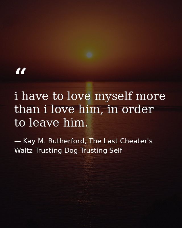 i have to love myself more than i love him, in order to leave him. — Kay M. Rutherford, The Last Cheater's Waltz Trusting Dog Trusting Self