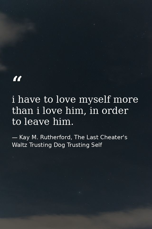 i have to love myself more than i love him, in order to leave him. — Kay M. Rutherford, The Last Cheater's Waltz Trusting Dog Trusting Self