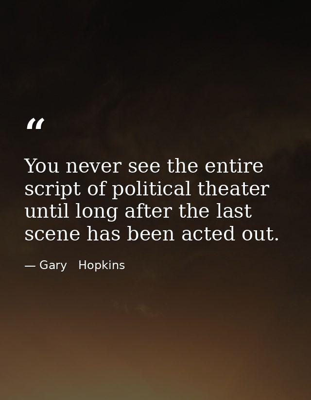 You never see the entire script of political theater until long after the last scene has been acted out. — Gary   Hopkins