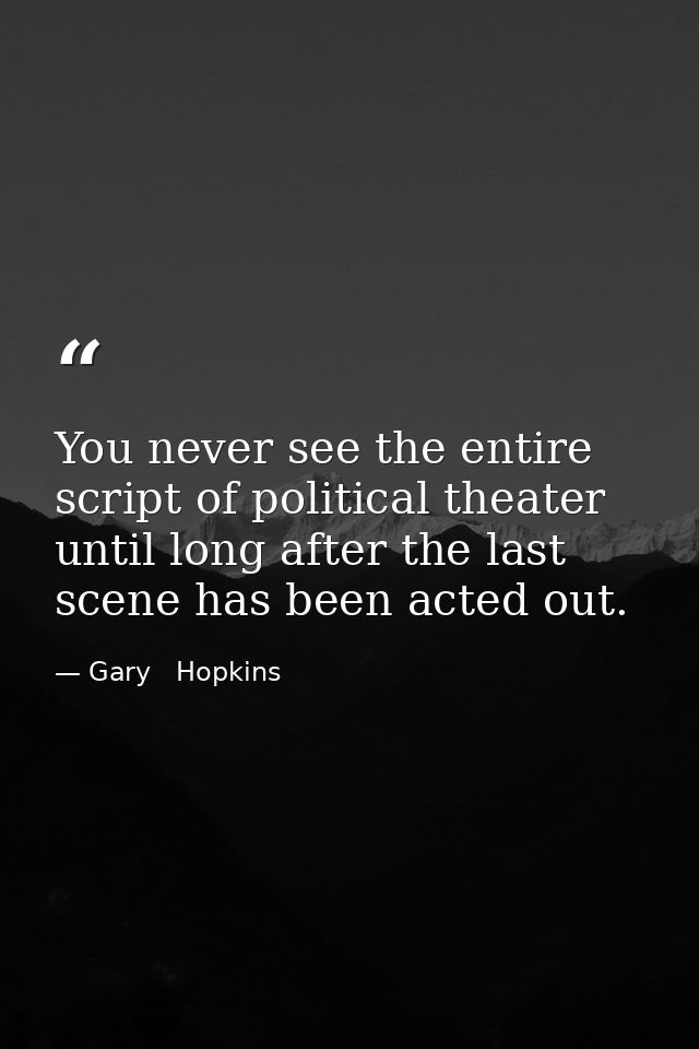 You never see the entire script of political theater until long after the last scene has been acted out. — Gary   Hopkins
