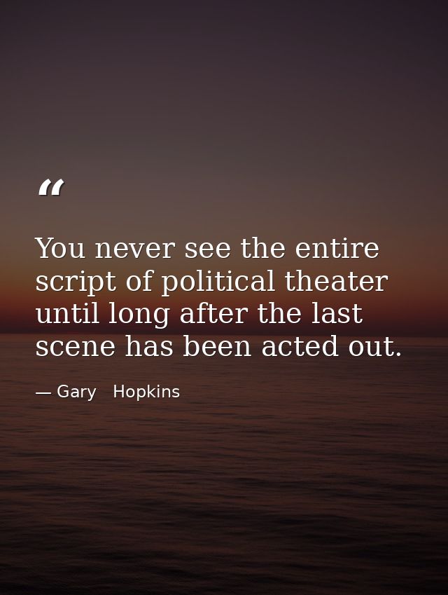 You never see the entire script of political theater until long after the last scene has been acted out. — Gary   Hopkins