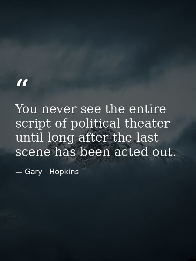 You never see the entire script of political theater until long after the last scene has been acted out. — Gary   Hopkins