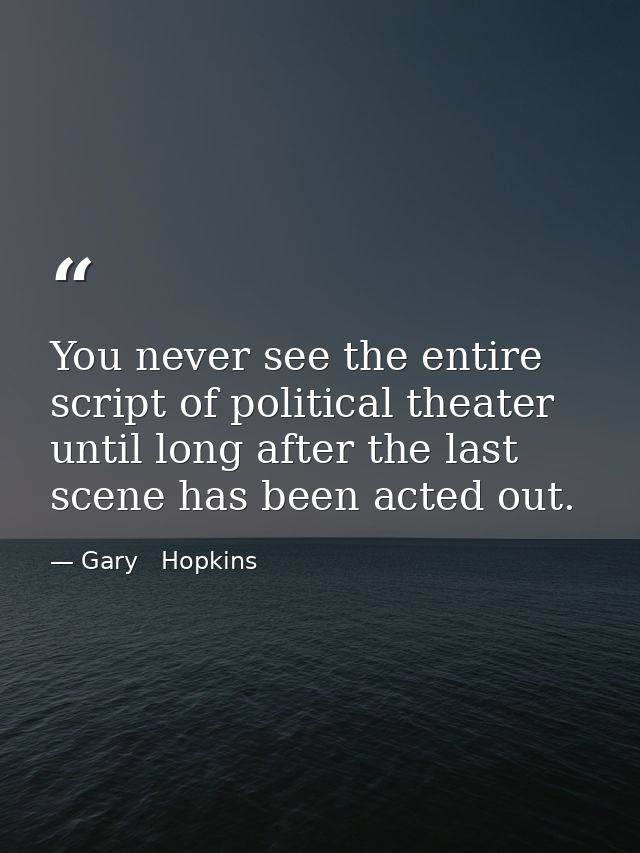 You never see the entire script of political theater until long after the last scene has been acted out. — Gary   Hopkins