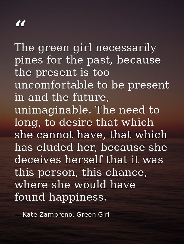 The green girl necessarily pines for the past, because the present is too uncomfortable to be present in and the future, — Kate Zambreno, Green Girl