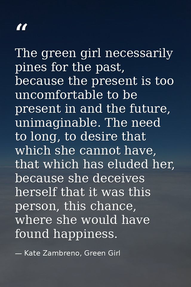 The green girl necessarily pines for the past, because the present is too uncomfortable to be present in and the future, — Kate Zambreno, Green Girl