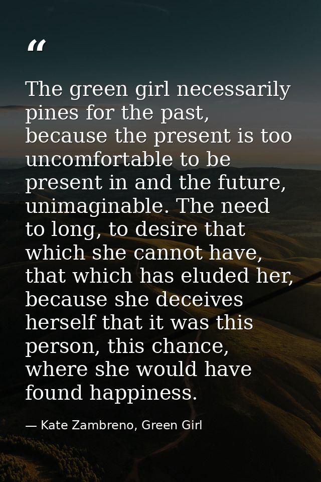 The green girl necessarily pines for the past, because the present is too uncomfortable to be present in and the future, — Kate Zambreno, Green Girl