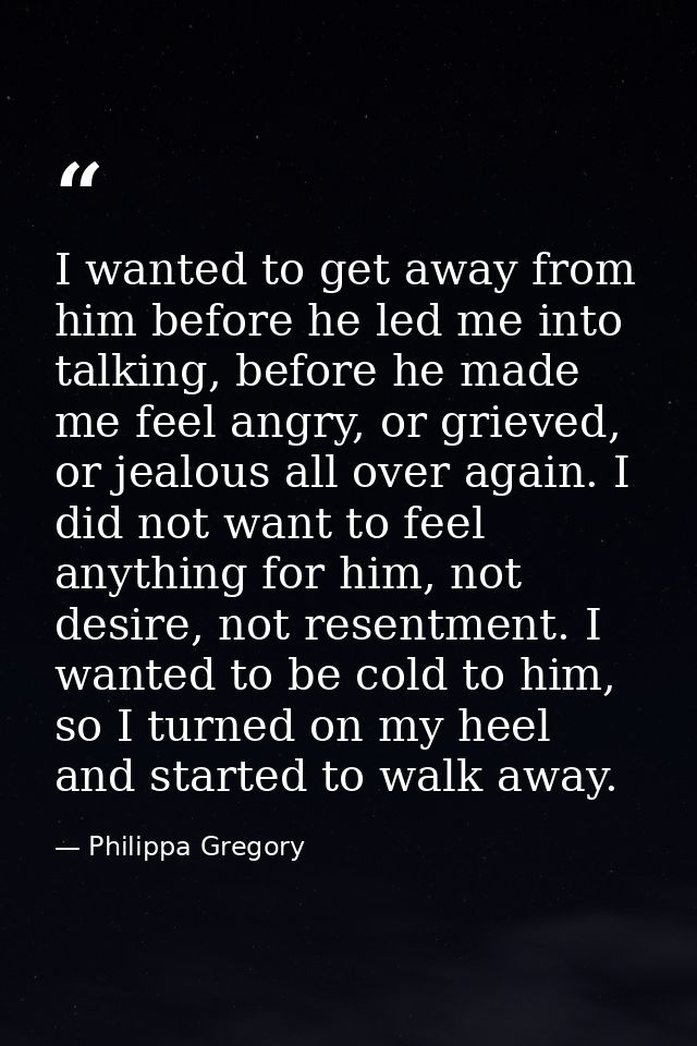 I wanted to get away from him before he led me into talking, before he made me feel angry, or grieved, or jealous all ov — Philippa Gregory