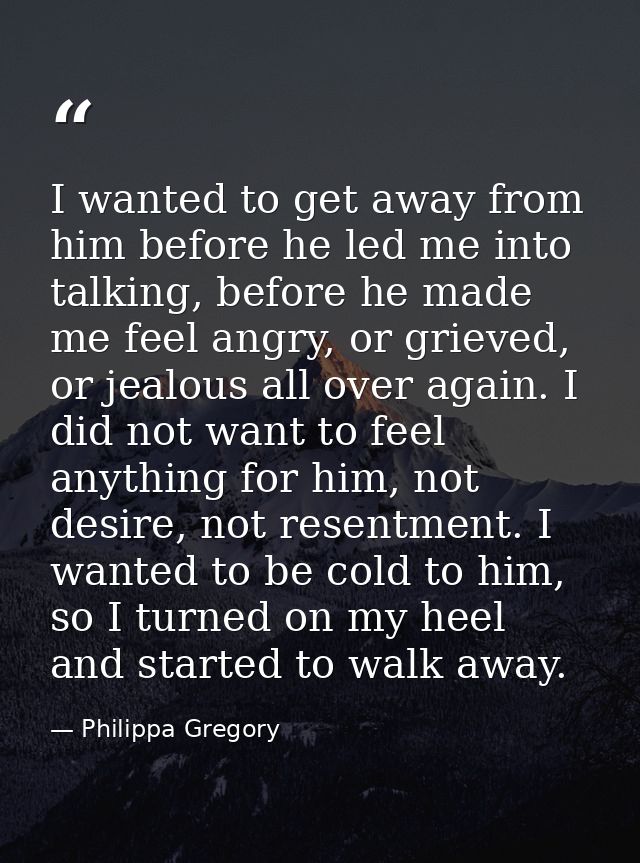 I wanted to get away from him before he led me into talking, before he made me feel angry, or grieved, or jealous all ov — Philippa Gregory