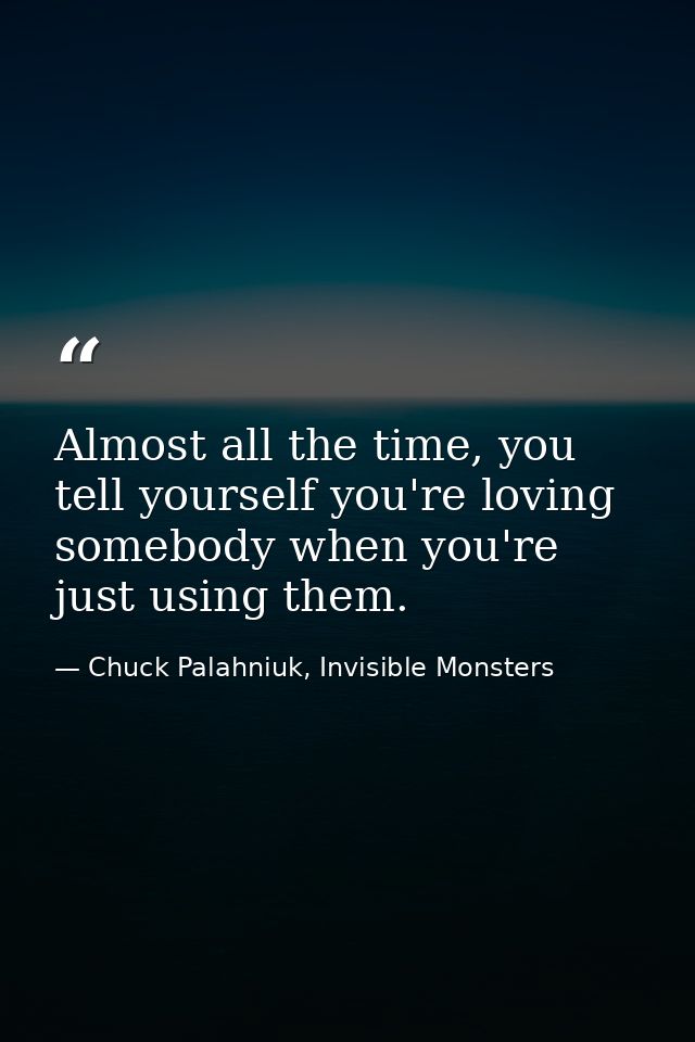 Almost all the time, you tell yourself you're loving somebody when you're just using them. — Chuck Palahniuk, Invisible Monsters