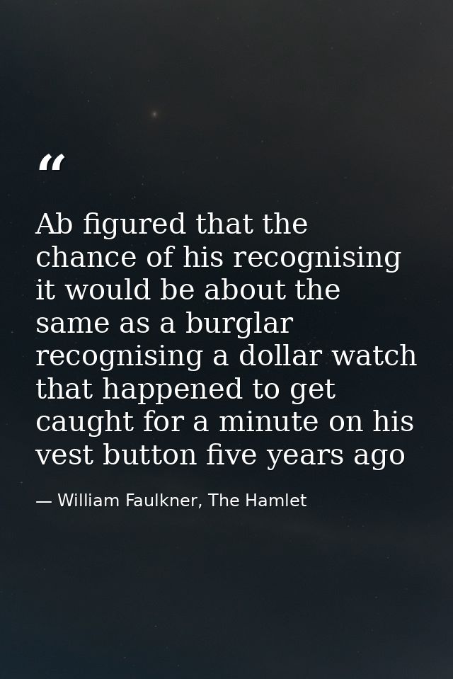 Ab figured that the chance of his recognising it would be about the same as a burglar recognising a dollar watch that ha — William Faulkner, The Hamlet