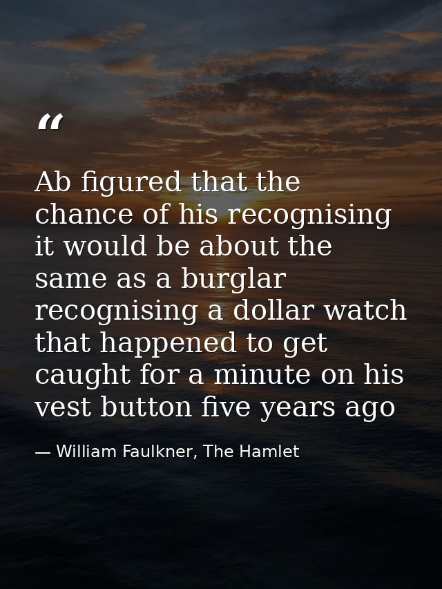 Ab figured that the chance of his recognising it would be about the same as a burglar recognising a dollar watch that ha — William Faulkner, The Hamlet