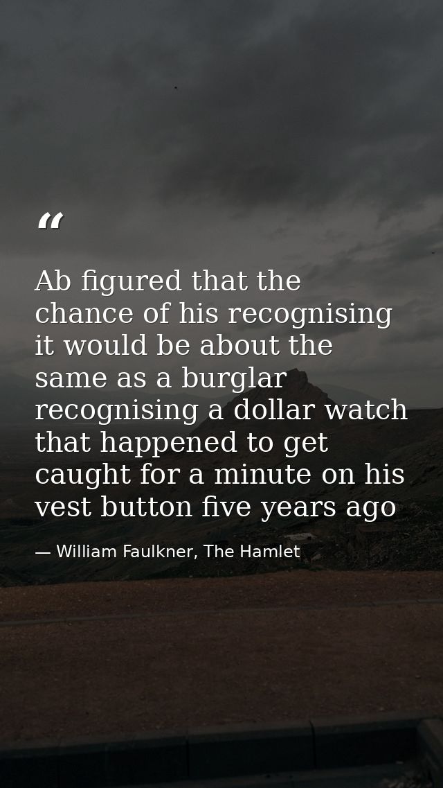 Ab figured that the chance of his recognising it would be about the same as a burglar recognising a dollar watch that ha — William Faulkner, The Hamlet