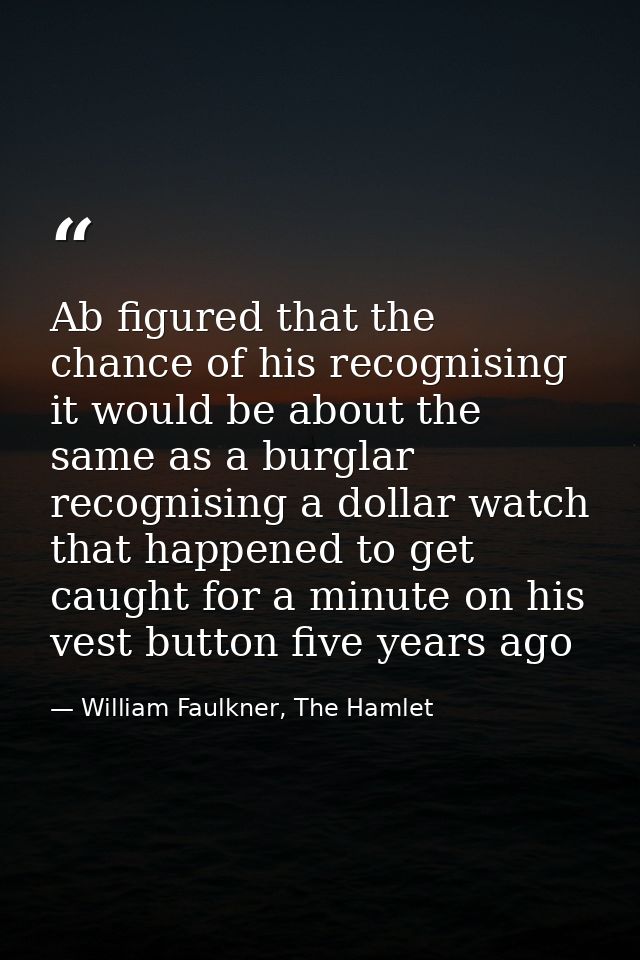 Ab figured that the chance of his recognising it would be about the same as a burglar recognising a dollar watch that ha — William Faulkner, The Hamlet