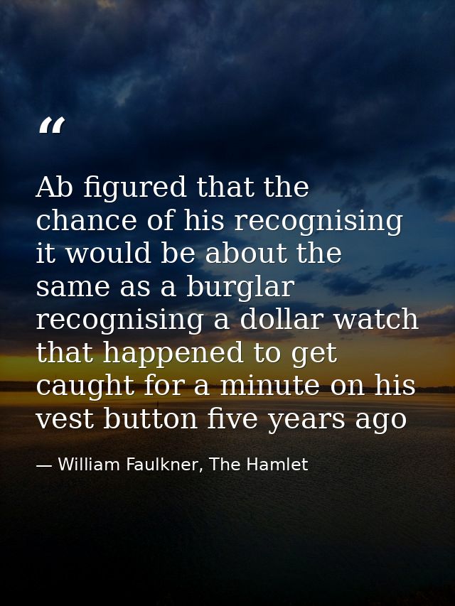 Ab figured that the chance of his recognising it would be about the same as a burglar recognising a dollar watch that ha — William Faulkner, The Hamlet