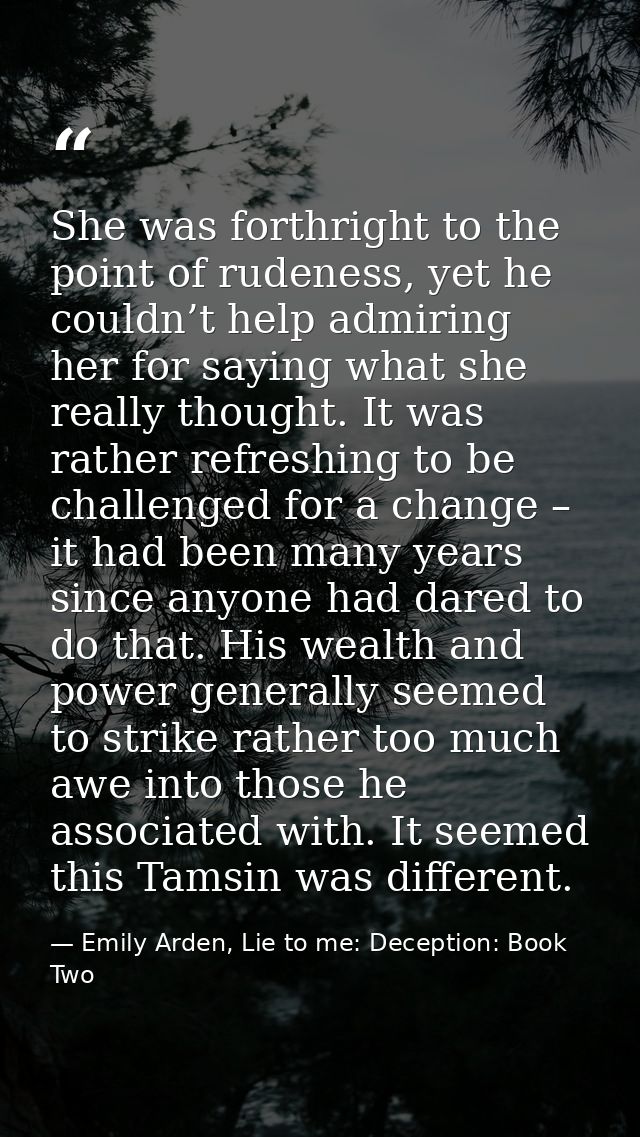 She was forthright to the point of rudeness, yet he couldn’t help admiring her for saying what she really thought. It wa — Emily Arden, Lie to me: Deception: Book Two
