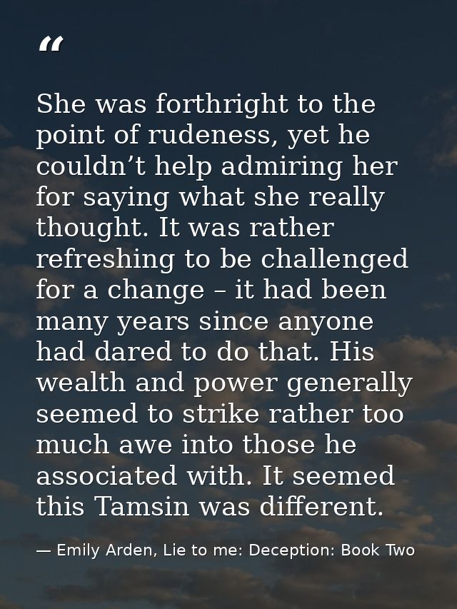 She was forthright to the point of rudeness, yet he couldn’t help admiring her for saying what she really thought. It wa — Emily Arden, Lie to me: Deception: Book Two