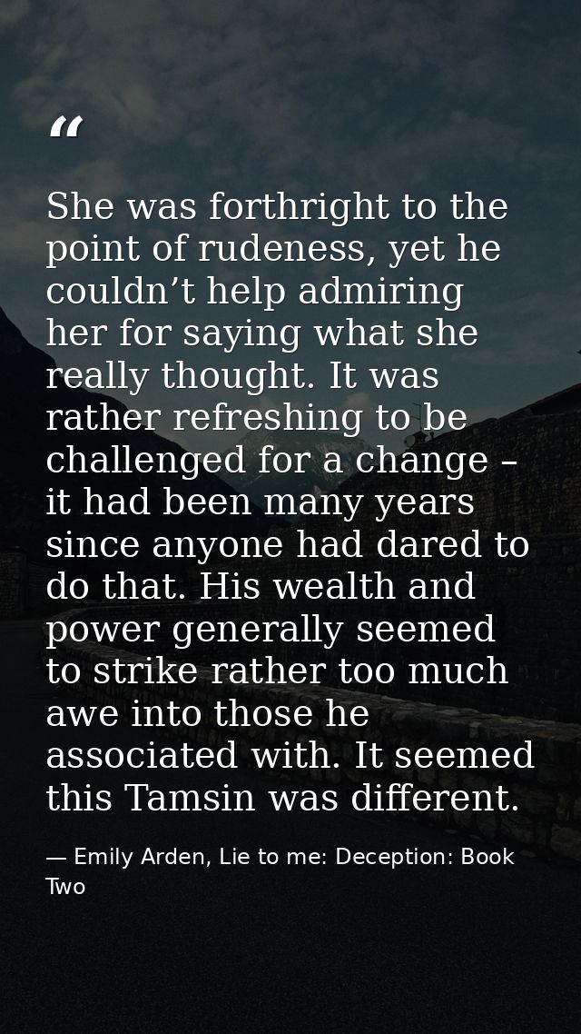 She was forthright to the point of rudeness, yet he couldn’t help admiring her for saying what she really thought. It wa — Emily Arden, Lie to me: Deception: Book Two