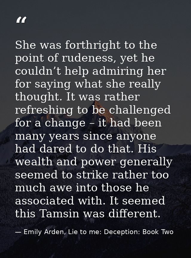 She was forthright to the point of rudeness, yet he couldn’t help admiring her for saying what she really thought. It wa — Emily Arden, Lie to me: Deception: Book Two