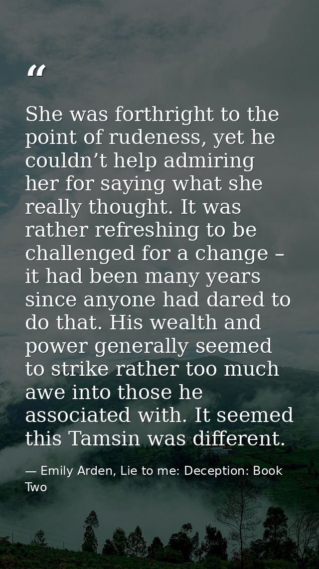 She was forthright to the point of rudeness, yet he couldn’t help admiring her for saying what she really thought. It wa — Emily Arden, Lie to me: Deception: Book Two