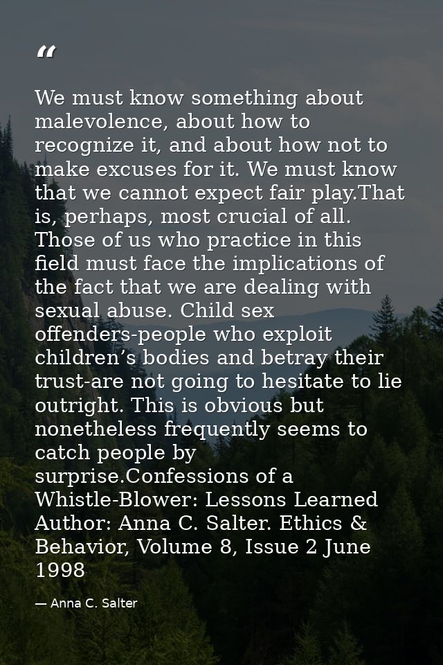 We must know something about malevolence, about how to recognize it, and about how not to make excuses for it. We must k — Anna C. Salter