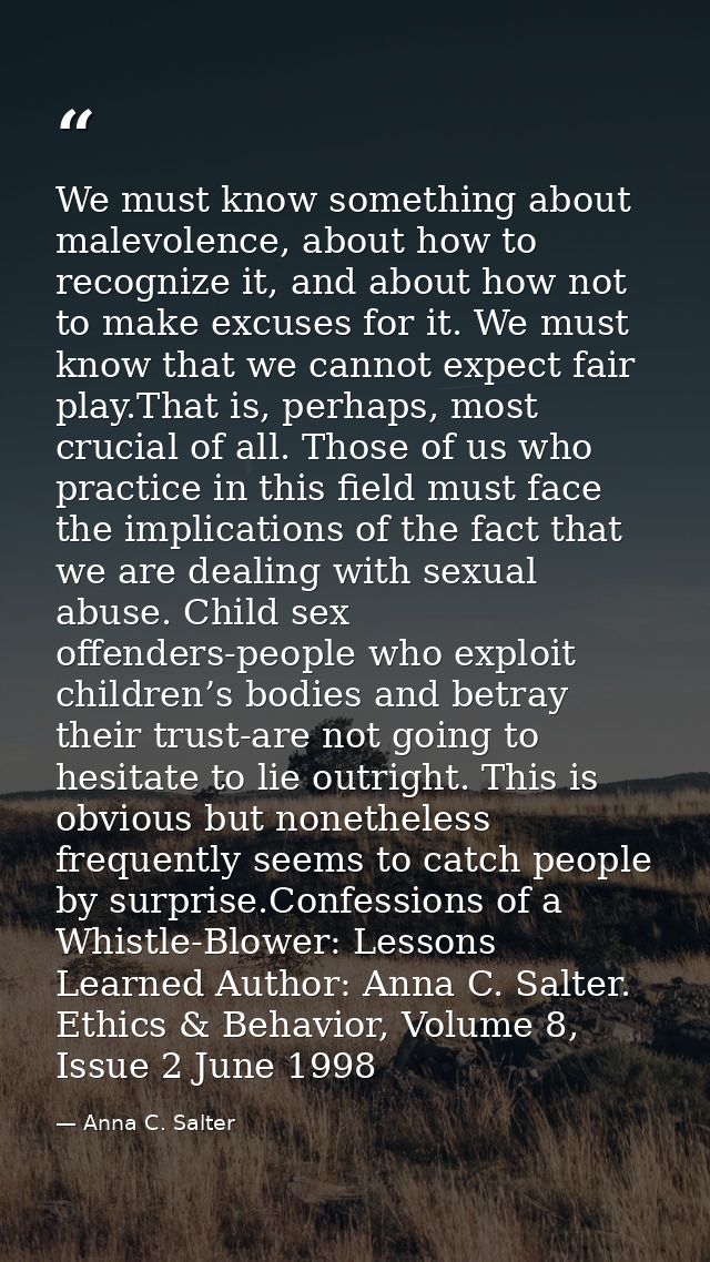 We must know something about malevolence, about how to recognize it, and about how not to make excuses for it. We must k — Anna C. Salter