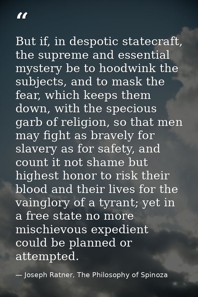 But if, in despotic statecraft, the supreme and essential mystery be to hoodwink the subjects, and to mask the fear, whi — Joseph Ratner, The Philosophy of Spinoza