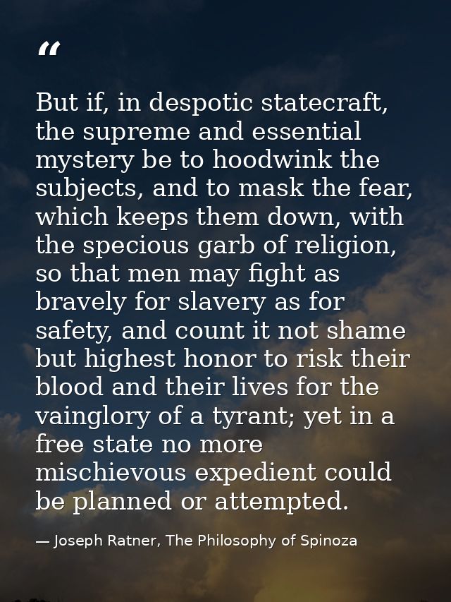 But if, in despotic statecraft, the supreme and essential mystery be to hoodwink the subjects, and to mask the fear, whi — Joseph Ratner, The Philosophy of Spinoza
